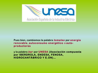 Pues bien, cambiemos la palabra tomates por energía
renovable, autoconsumo energético o auto-
productores
y la palabra bar por UNESA (Asociación compuesta
por IBERDROLA, ENDESA, FENOSA,
HIDROCANTÁBRICO Y E.ON)…
 