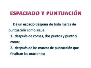 Dé un espacio después de toda marca de
puntuación como sigue:
1. después de comas, dos puntos y punto y
coma;
2. después de las marcas de puntuación que
finalizan las oraciones;
 
