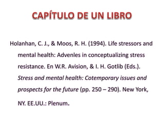Holanhan, C. J., & Moos, R. H. (1994). Life stressors and
mental health: Advenles in conceptualizing stress
resistance. En W.R. Avision, & I. H. Gotlib (Eds.).
Stress and mental health: Cotemporary issues and
prospects for the future (pp. 250 – 290). New York,
NY. EE.UU.: Plenum.
 