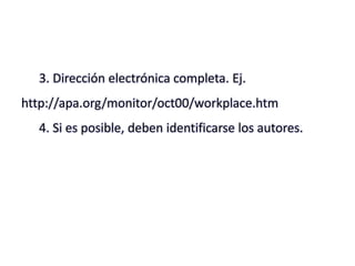 3. Dirección electrónica completa. Ej.
http://apa.org/monitor/oct00/workplace.htm
4. Si es posible, deben identificarse los autores.
 
