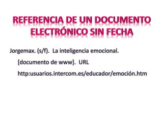 REFERENCIA DE UN DOCUMENTO
ELECTRÓNICO SIN FECHA
Jorgemax. (s/f). La inteligencia emocional.
[documento de www]. URL
http:usuarios.intercom.es/educador/emoción.htm
 