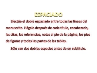 Efectúe el doble espaciado entre todas las líneas del
manuscrito. Hágalo después de cada título, encabezado,
las citas, las referencias, notas al pie de la página, los pies
de figuras y todas las partes de las tablas.
Sólo van dos dobles espacios antes de un subtítulo.
 