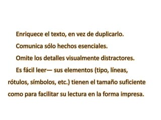 Enriquece el texto, en vez de duplicarlo.
Comunica sólo hechos esenciales.
Omite los detalles visualmente distractores.
Es fácil leer— sus elementos (tipo, líneas,
rótulos, símbolos, etc.) tienen el tamaño suficiente
como para facilitar su lectura en la forma impresa.
 