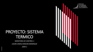 PROYECTO: SISTEMA
TERMICO
MONITORIA DE CONTROL 1
LAURA CAMILA RINCON MANRIQUE
2020-1
 