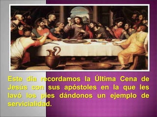 Este día recordamos la Última Cena de
Jesús con sus apóstoles en la que les
lavó los pies dándonos un ejemplo de
servicialidad.
 