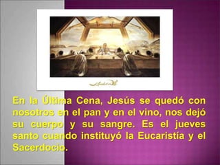 En la Última Cena, Jesús se quedó con
nosotros en el pan y en el vino, nos dejó
su cuerpo y su sangre. Es el jueves
santo cuando instituyó la Eucaristía y el
Sacerdocio.
 