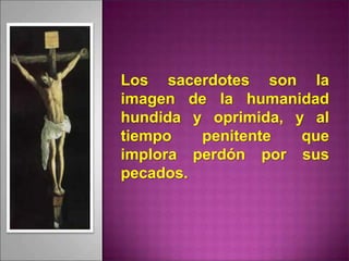 Los sacerdotes son la
imagen de la humanidad
hundida y oprimida, y al
tiempo penitente que
implora perdón por sus
pecados.
 