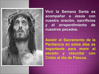 Vivir la Semana Santa es
acompañar a Jesús con
nuestra oración, sacrificios
y el arrepentimiento de
nuestros pecados.
Asistir al Sacramento de la
Penitencia en estos días es
importante para morir al
pecado y resucitar con
Cristo el día de Pascua.
 