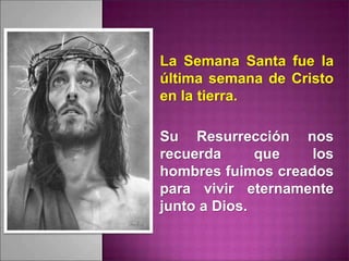 La Semana Santa fue la
última semana de Cristo
en la tierra.
Su Resurrección nos
recuerda que los
hombres fuimos creados
para vivir eternamente
junto a Dios.
 