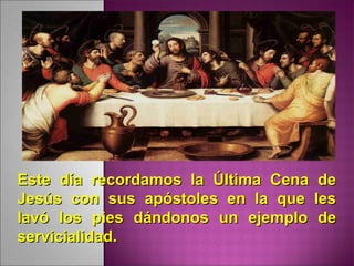Este día recordamos la Última Cena deEste día recordamos la Última Cena de
Jesús con sus apóstoles en la que lesJesús con sus apóstoles en la que les
lavó los pies dándonos un ejemplo delavó los pies dándonos un ejemplo de
servicialidad.servicialidad.
 