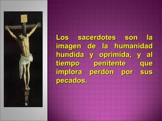 Los sacerdotes son laLos sacerdotes son la
imagen de la humanidadimagen de la humanidad
hundida y oprimida, y alhundida y oprimida, y al
tiempo penitente quetiempo penitente que
implora perdón por susimplora perdón por sus
pecados.pecados.
 