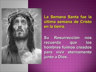 La Semana Santa fue laLa Semana Santa fue la
última semana de Cristoúltima semana de Cristo
en la tierra.en la tierra.
Su Resurrección nosSu Resurrección nos
recuerda que losrecuerda que los
hombres fuimos creadoshombres fuimos creados
para vivir eternamentepara vivir eternamente
junto a Dios.junto a Dios.
 