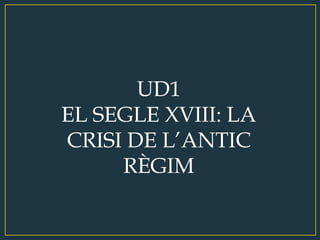 UD1 
EL SEGLE XVIII: LA 
CRISI DE L’ANTIC 
RÈGIM 
 
