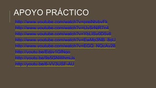 APOYO PRÁCTICO
http://www.youtube.com/watch?v=preiNtvbvFk
http://www.youtube.com/watch?v=tJySrNjR7n4
http://www.youtube.com/watch?v=YbLISy0D5v8
http://www.youtube.com/watch?v=EwMp3NB_8gU
http://www.youtube.com/watch?v=EGQ_NQcAy28
http://youtu.be/Edjiv1GfNgo
http://youtu.be/9s5GNWhmiJs
http://youtu.be/6-VV3USF-AU
 