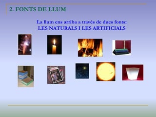 2. FONTS DE LLUM
La llum ens arriba a través de dues fonts:
LES NATURALS I LES ARTIFICIALS
 