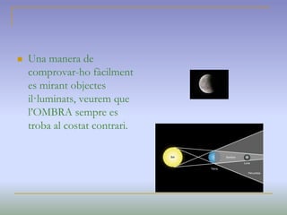  Una manera de
comprovar-ho fàcilment
es mirant objectes
il·luminats, veurem que
l’OMBRA sempre es
troba al costat contrari.
 