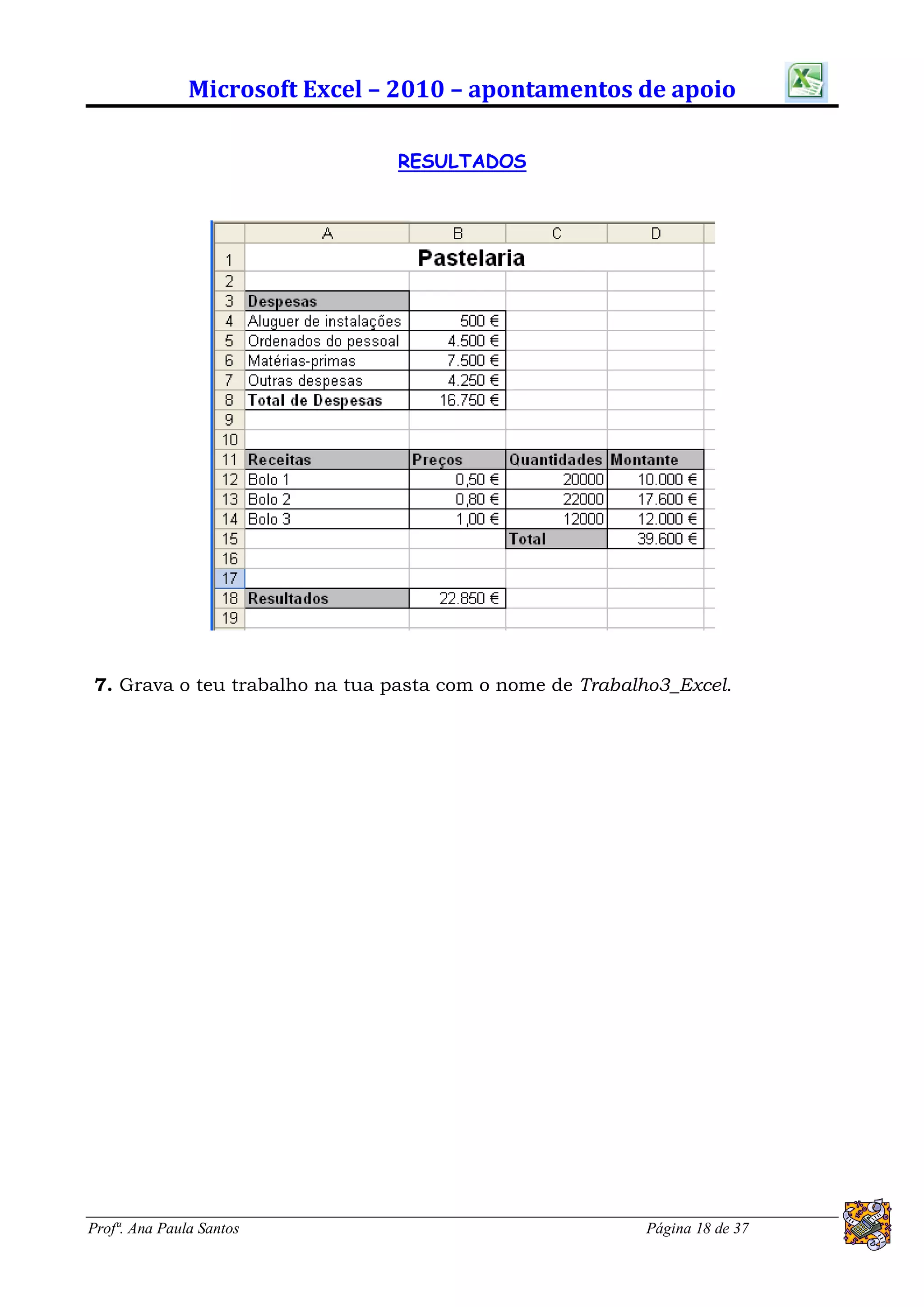 Microsoft Excel – 2010 – apontamentos de apoio

                                RESULTADOS




7. Grava o teu trabalho na tua pasta com o nome de Trabalho3_Excel.




Profª. Ana Paula Santos                                  Página 18 de 37
 