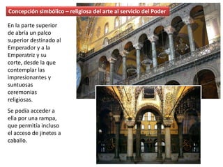 Concepción simbólico – religiosa del arte al servicio del Poder
En la parte superior
de abría un palco
superior destinado al
Emperador y a la
Emperatriz y su
corte, desde la que
contemplar las
impresionantes y
suntuosas
ceremonias
religiosas.
Se podía acceder a
ella por una rampa,
que permitía incluso
el acceso de jinetes a
caballo.
 
