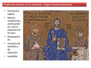 • Hieratismo,
rigidez.
• Rostros
inexpresivos,
acentuando
tan solo la
expresión de
los ojos.
• Desproporci
ón
• Jerarquía de
tamaños y
de
ubicación.
• Isocefalia.
Empleo del mosaico en los interiores. Rasgos formales bizantinos
 