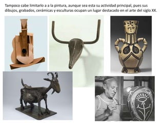 Tampoco cabe limitarlo a a la pintura, aunque sea esta su actividad principal, pues sus
dibujos, grabados, cerámicas y esculturas ocupan un lugar destacado en el arte del siglo XX.
 