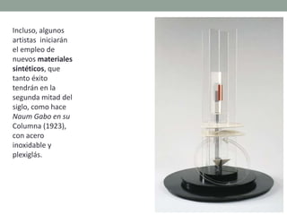 Incluso, algunos
artistas iniciarán
el empleo de
nuevos materiales
sintéticos, que
tanto éxito
tendrán en la
segunda mitad del
siglo, como hace
Naum Gabo en su
Columna (1923),
con acero
inoxidable y
plexiglás.
Picasso y Julio González: Mujer en el jardín,
1929-32
 
