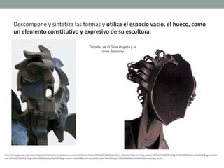 Descompone y sintetiza las formas y utiliza el espacio vacío, el hueco, como
un elemento constitutivo y expresivo de su escultura.
http://www.gencat.cat/culturcat/portal/site/culturacatalana/menuitem.be2bc4cc4c5aec88f94a9710b0c0e1a0/es_ES/index78ab.html?vgnextoid=d07cef2126896210VgnVCM1000000b0c1e0aRCRD&vgnextchan
nel=d07cef2126896210VgnVCM1000000b0c1e0aRCRD&vgnextfmt=detall2&contentid=8b91110e279d7210VgnVCM1000008d0c1e0aRCRD&newLang=es_ES
Detalles de El Gran Profeta y la
Gran Bailarina
 