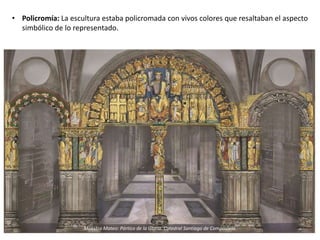 • Policromía: La escultura estaba policromada con vivos colores que resaltaban el aspecto
simbólico de lo representado.
Maestro Mateo: Pórtico de la Gloria. Catedral Santiago de Compostela.
 