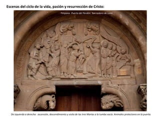 Escenas del ciclo de la vida, pasión y resurrección de Cristo:
De izquierda a derecha: ascensión, descendimiento y visita de las tres Marías a la tumba vacía. Animales protectores en la puerta.
Tímpano Puerta del Perdón. San Isidoro de León
 