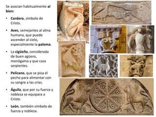 Se asocian habitualmente al
bien:
• Cordero, símbolo de
Cristo.
• Aves, semejantes al alma
humana, que puede
ascender al cielo,
especialmente la paloma.
• La cigüeña, considerada
de buen agüero,
monógama y que caza
serpientes.
• Pelícano, que se pica el
pecho para alimentar con
su sangre a las crías.
• Águila, que por su fuerza y
nobleza se equipara a
Cristo.
• León, también símbolo de
fuerza y nobleza.
 