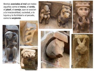 Bestias asociadas al mal son todas
aquellas como el mono, el cerdo,
el jabalí, el conejo, que se asocian
a la irracionalidad, suciedad, a la
lujuria y la fertilidad o al pecado,
como la serpiente.
 