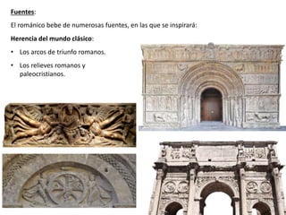 Fuentes:
Herencia del mundo clásico:
• Los arcos de triunfo romanos.
• Los relieves romanos y
paleocristianos.
El románico bebe de numerosas fuentes, en las que se inspirará:
 
