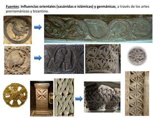 Fuentes: Influencias orientales (sasánidas e islámicas) y germánicas, a través de los artes
prerrománicos y bizantino.
 