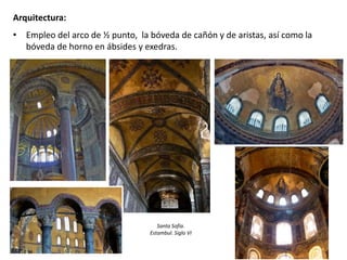 Arquitectura:
• Empleo del arco de ½ punto, la bóveda de cañón y de aristas, así como la
bóveda de horno en ábsides y exedras.
Santa Sofía.
Estambul. Siglo VI
 