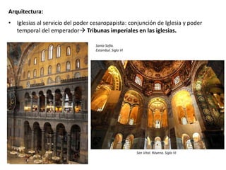 Arquitectura:
• Iglesias al servicio del poder cesaropapista: conjunción de Iglesia y poder
temporal del emperador Tribunas imperiales en las iglesias.
Santa Sofía.
Estambul. Siglo VI
San Vital. Rávena. Siglo VI
 