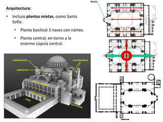 Arquitectura:
• Incluso plantas mixtas, como Santa
Sofía:
• Planta basilical 3 naves con nártex.
• Planta central, en torno a la
enorme cúpula central.
 