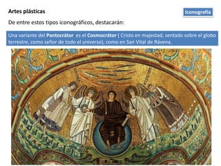 Artes plásticas
De entre estos tipos iconográficos, destacarán:
Una variante del Pantocrátor es el Cosmocrátor ( Cristo en majestad, sentado sobre el globo
terrestre, como señor de todo el universo), como en San Vital de Rávena.
Iconografía
 
