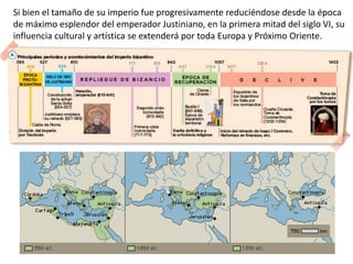 Si bien el tamaño de su imperio fue progresivamente reduciéndose desde la época
de máximo esplendor del emperador Justiniano, en la primera mitad del siglo VI, su
influencia cultural y artística se extenderá por toda Europa y Próximo Oriente.
 