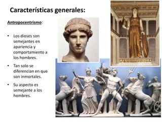 Antropocentrismo:
• Los dioses son
semejantes en
apariencia y
comportamiento a
los hombres.
• Tan solo se
diferencian en que
son inmortales.
• Su aspecto es
semejante a los
hombres.
Características generales:
 