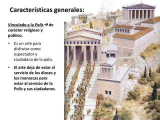 Vinculado a la Polis de
carácter religioso y
público.
• Es un arte para
disfrutar como
espectador y
ciudadano de la polis.
• El arte deja de estar al
servicio de los dioses y
los monarcas para
estar al servicio de la
Polis y sus ciudadanos.
Características generales:
 