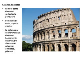 Carácter innovador
• El muro como
elemento
sustentante
principal
• Sensación de
masa, aspecto
macizo.
• La columna se
convertirá en un
elemento
básicamente
decorativo
abundantes
columnas
adosadas,
pilastras…
 
