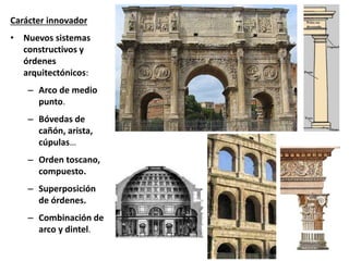 Carácter innovador
• Nuevos sistemas
constructivos y
órdenes
arquitectónicos:
– Arco de medio
punto.
– Bóvedas de
cañón, arista,
cúpulas…
– Orden toscano,
compuesto.
– Superposición
de órdenes.
– Combinación de
arco y dintel.
 