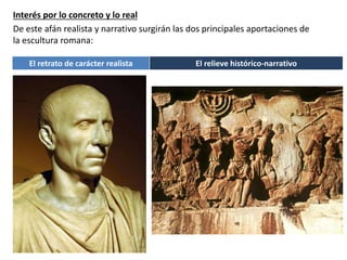 Interés por lo concreto y lo real
De este afán realista y narrativo surgirán las dos principales aportaciones de
la escultura romana:
El retrato de carácter realista El relieve histórico-narrativo
 