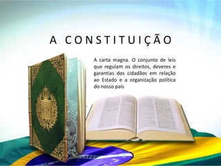 A CONSTITUIÇÃO
     A carta magna. O conjunto de leis
     que regulam os direitos, deveres e
     garantias dos cidadãos em relação
     ao Estado e a organização política
     do nosso país
 