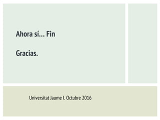 Ahora sí… Fin
Gracias.
Universitat Jaume I. Octubre 2016
 