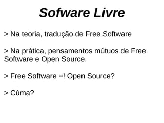 Sofware Livre
> Na teoria, tradução de Free Software

> Na prática, pensamentos mútuos de Free
Software e Open Source.

> Free Software =! Open Source?

> Cúma?
 
