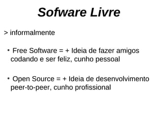 Sofware Livre
> informalmente

●
     Free Software = + Ideia de fazer amigos
    codando e ser feliz, cunho pessoal

●
    Open Source = + Ideia de desenvolvimento
    peer-to-peer, cunho profissional
 