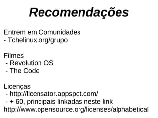 Recomendações
Entrem em Comunidades
- Tchelinux.org/grupo

Filmes
- Revolution OS
- The Code

Licenças
- http://licensator.appspot.com/
- + 60, principais linkadas neste link
http://www.opensource.org/licenses/alphabetical
 