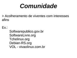 Comunidade
> Acolheramento de viventes com interesses
afins

Ex.:
       Softwarepublico.gov.br
       SoftwareLivre.org
       Tchelinux.org
       Debian-RS.org
       VOL - vivaolinux.com.br
 
