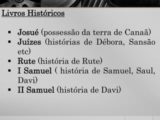 Livros Históricos
 Josué (possessão da terra de Canaã)
 Juízes (histórias de Débora, Sansão
etc)
 Rute (história de Rute)
 I Samuel ( história de Samuel, Saul,
Davi)
 II Samuel (história de Davi)
 