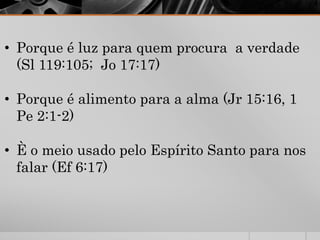 • Porque é luz para quem procura a verdade
(Sl 119:105; Jo 17:17)
• Porque é alimento para a alma (Jr 15:16, 1
Pe 2:1-2)
• È o meio usado pelo Espírito Santo para nos
falar (Ef 6:17)
 
